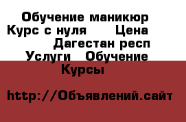Обучение маникюр ! Курс с нуля !! › Цена ­ 10 000 - Дагестан респ. Услуги » Обучение. Курсы   